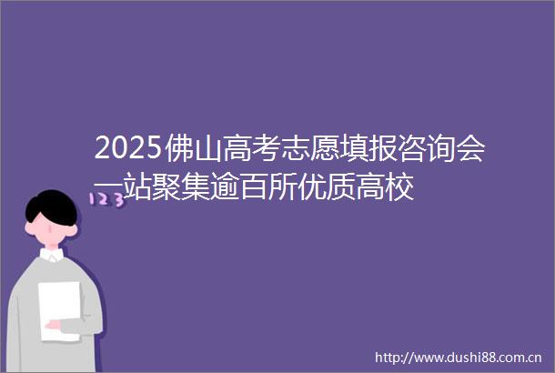 2025佛山高考志愿填报咨询会一站聚集逾百所优质高校