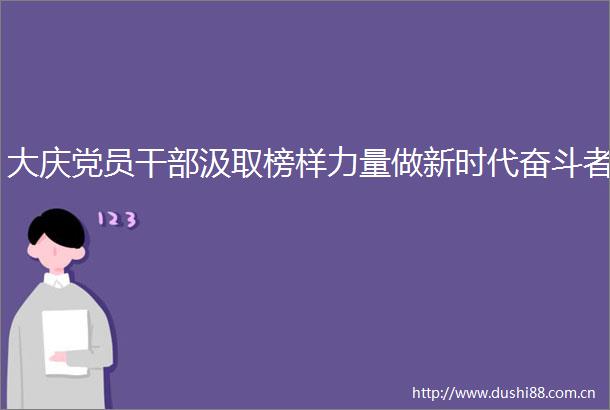 大庆党员汲取榜样力量做新时代奋斗者