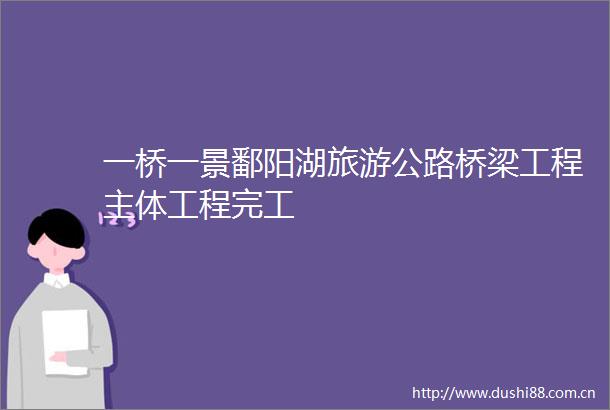 一桥一景鄱阳湖旅游公路桥梁工程主体工程完工