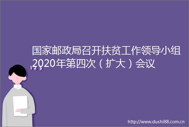 邮召开扶贫工作小组2020年第四次（扩大）会议