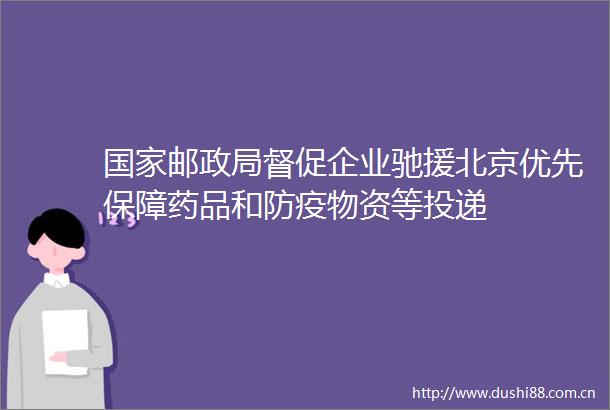 邮督促企业驰援北京优先保障药品和防疫物资等投递