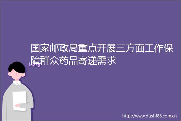 邮重点开展三方面工作保障群众药品寄递需求