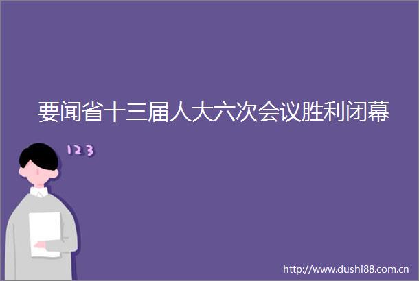 要闻省十三届人大六次会议胜利闭幕