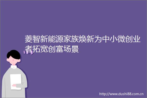 菱智新能源家族焕新为中小微创业者拓宽创富场景