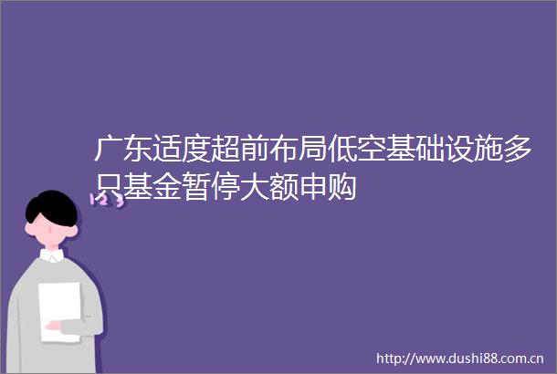 广东适度超前布局低空基础设施多只基金暂停大额申购