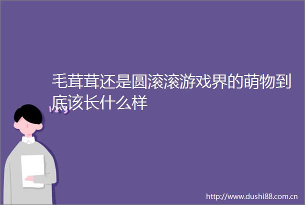 毛茸茸还是圆滚滚游戏界的萌物到底该长什么样
