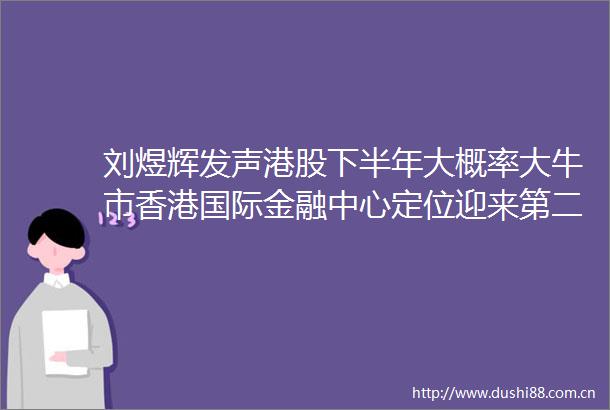 刘煜辉发声港股下半年大概率大牛市香港国际金融中心定位迎来第二春