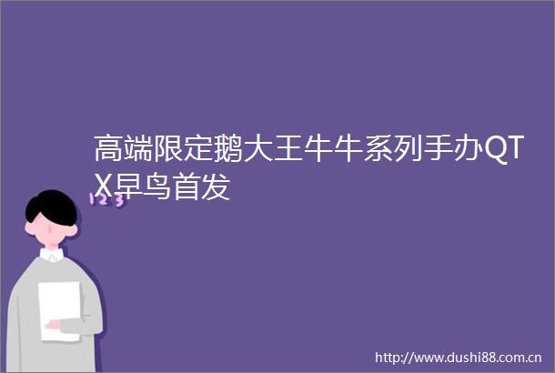 高端限定鹅大王牛牛系列手办QTX早鸟首发