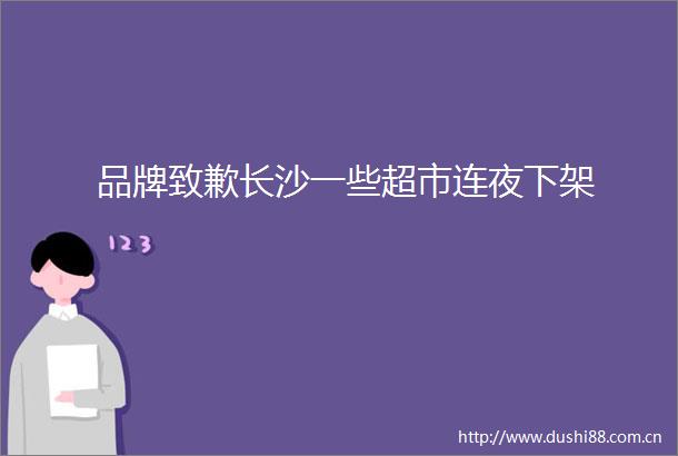 品牌致歉长沙一些超市连夜下架