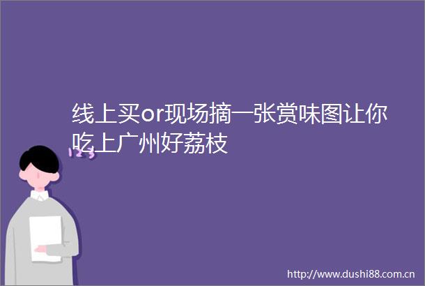 线上买or现场摘一张赏味图让你吃上广州好荔枝