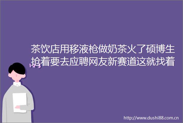 茶饮店用移液做奶茶火了硕博生抢着要去应聘网友新赛道这就找着了