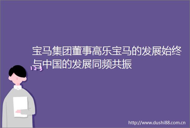 宝马集团董事高乐宝马的发展始终与的发展同频共振