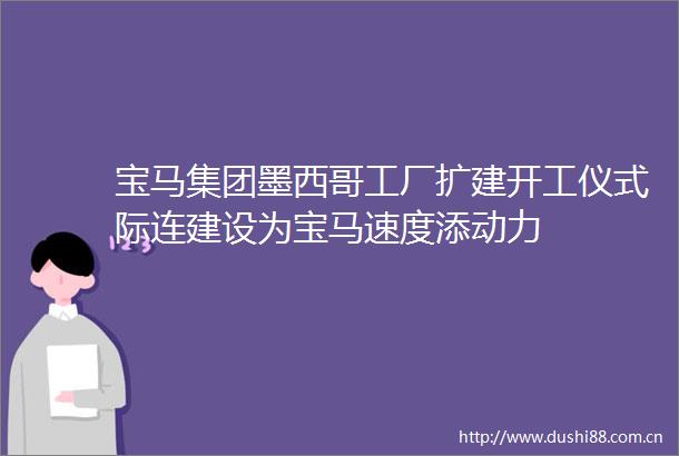 宝马集团墨西哥工厂扩建开工仪式际连建设为宝马速度添动力