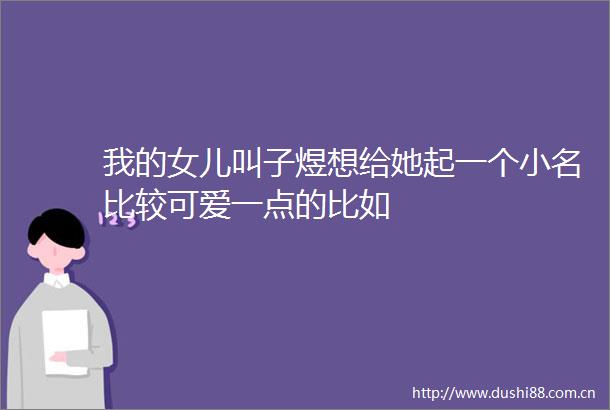 我的女儿叫子煜想给她起一个小名比较可爱一点的比如