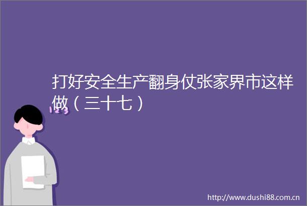 打好安全生产翻身仗张家界市这样做（三十七）