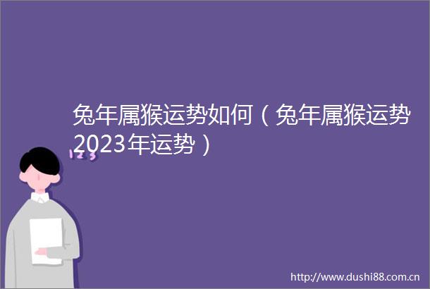 兔年属猴运势如何（兔年属猴运势2023年运势）