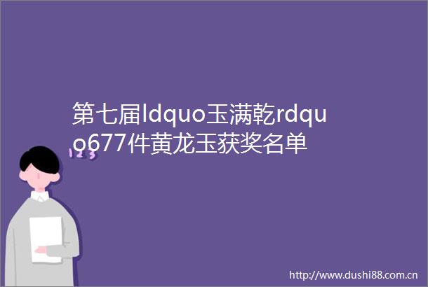 第七届ldquo玉满乾rdquo677件黄龙玉获奖名单
