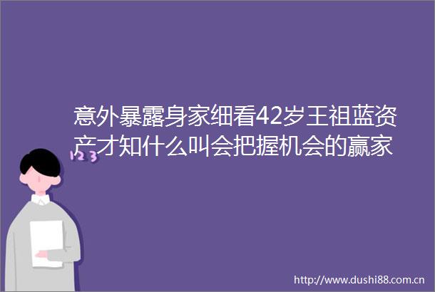 意外身家细看42岁王祖蓝资产才知什么叫会把握机会的赢家