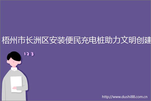 梧州市长洲区安装便民充电桩助力文明创建
