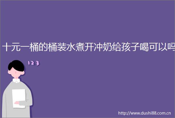 十元一桶的桶装水煮开冲奶给孩子喝可以吗