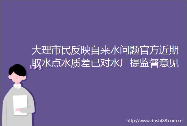 大理市民反映自来水问题官方近期取水点水质差已对水厂提监督意见