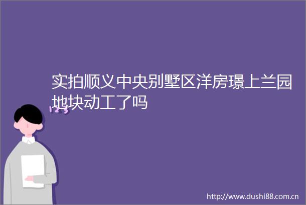 实拍顺义中央别墅区洋房璟上兰园地块动工了吗