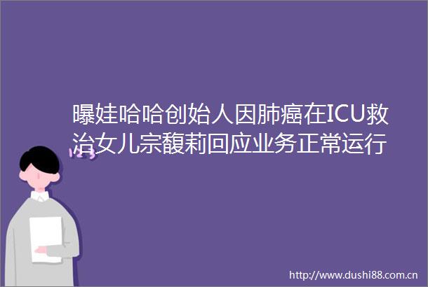 曝娃哈哈创始人因肺癌在ICU救治女儿宗馥莉回应业务正常运行