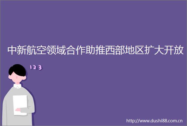 中新航空领域合作助推西部地区扩大开放