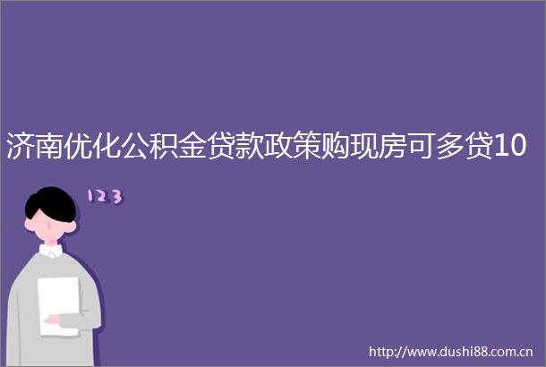 济南优化公积金政策购现房可多贷10