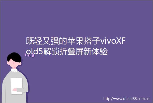 既轻又强的苹果搭子vivoXFold5解锁折叠屏新体验