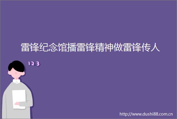 雷锋纪念馆播雷锋精神做雷锋传人