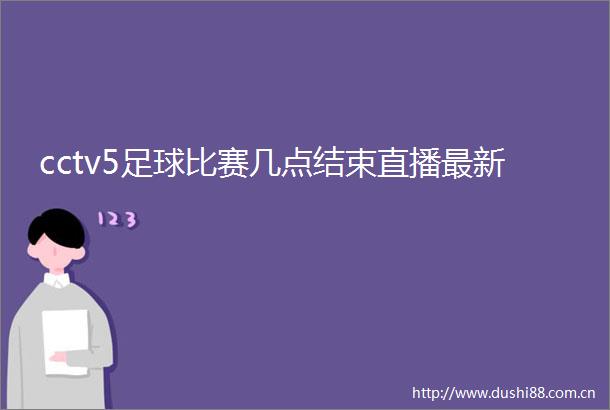 cctv5足球比赛几点结束直播最新