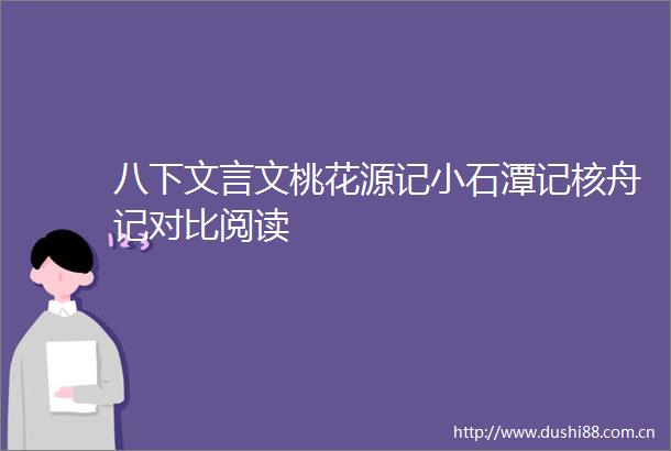 八下文言文桃花源记小石潭记核舟记对比阅读