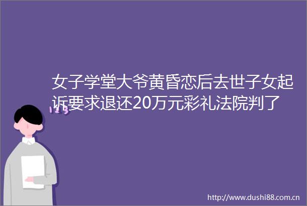 女子学堂大爷黄昏恋后去世子女起诉要求退还20万元彩礼判了