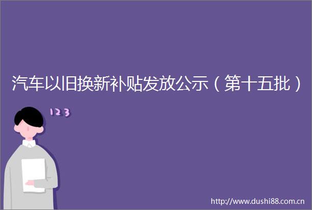 汽车以旧换新补贴发放公示（第十五批）