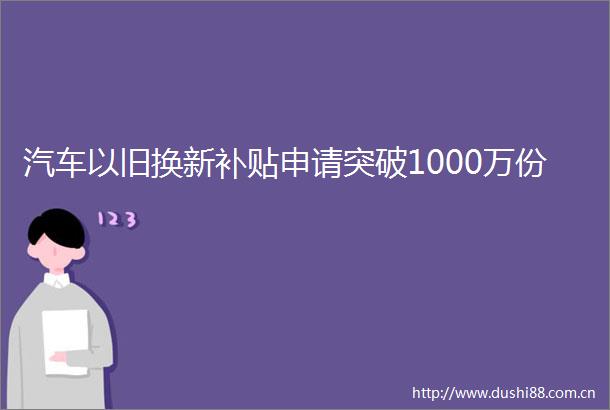 汽车以旧换新补贴申请突破1000万份