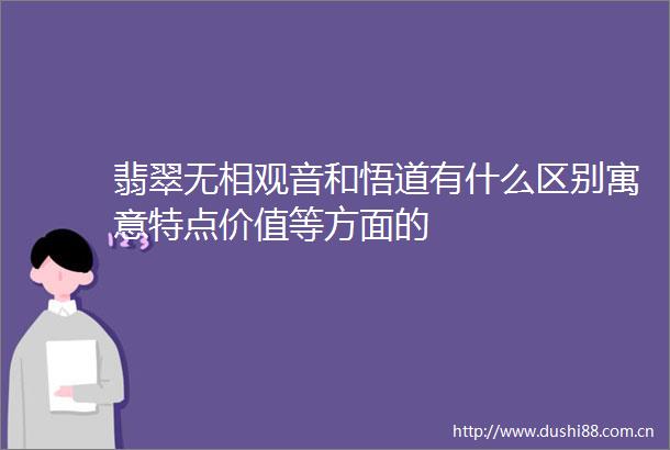 翡翠无相观音和悟道有什么区别寓意特点价值等方面的