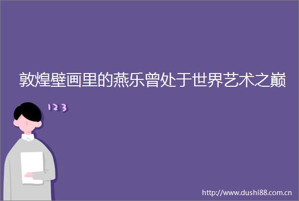 敦煌壁画里的燕乐曾处于世界艺术之巅