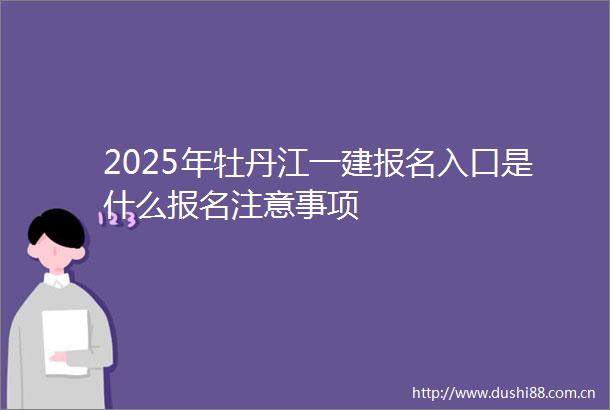 2025年牡丹江一建报名入口是什么报名注意事项