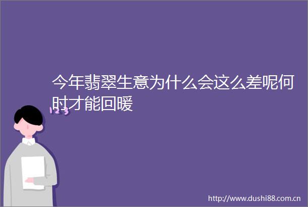 今年翡翠生意为什么会这么差呢何时才能回暖