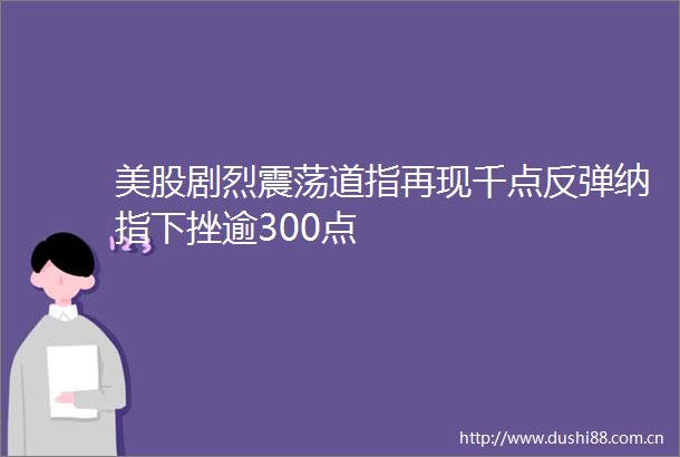 美股剧烈震荡道指再现千点反弹纳指下挫逾300点