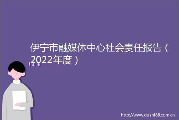 伊宁市融媒体中心社会责任报告（2022年度）
