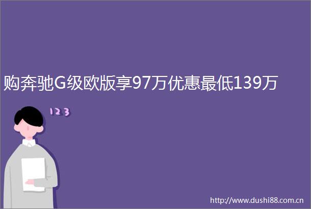 购奔驰G级欧版享97万优惠最低139万