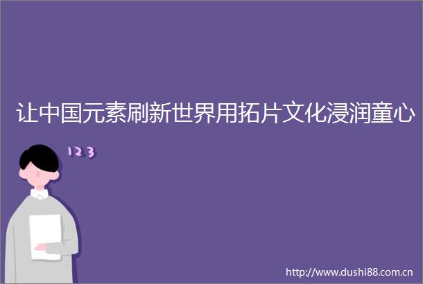 让元素刷新世界用拓片文化浸润童心