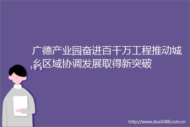 广德产业园奋进百千万工程推动城乡区域协调发展取得新突破