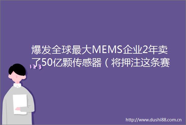 爆发全球最大MEMS企业2年卖了50亿颗传感器（将押注这条赛道）