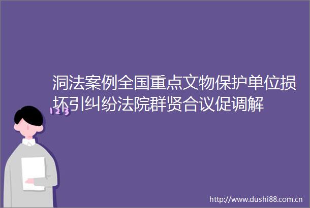 洞法案例全国重点文物保护单位损坏引群贤合议促调解