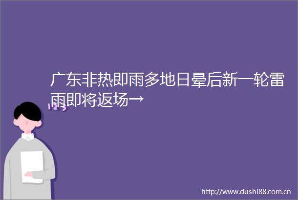 广东非热即雨多地日晕后新一轮雷雨即将返场→