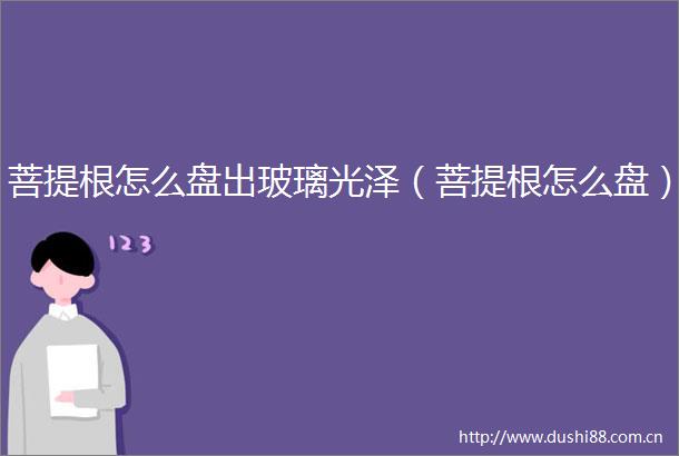 菩提根怎么盘出玻璃光泽（菩提根怎么盘）
