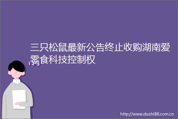 三只松鼠最新公告终止收购湖南爱零食科技控制权